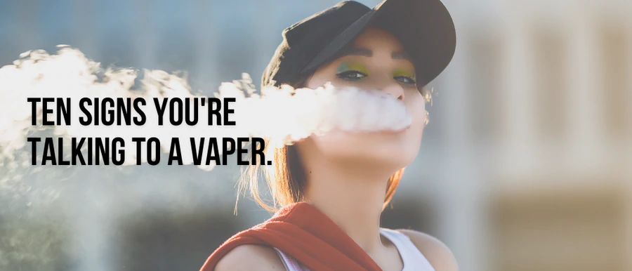 TOP 10 SIGNS YOU’RE TALKING TO A VAPER